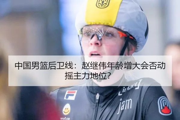 中国男篮后卫线：赵继伟年龄增大会否动摇主力地位？
